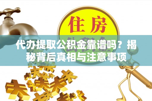 龙城代办提取公积金靠谱吗？揭秘背后真相与注意事项