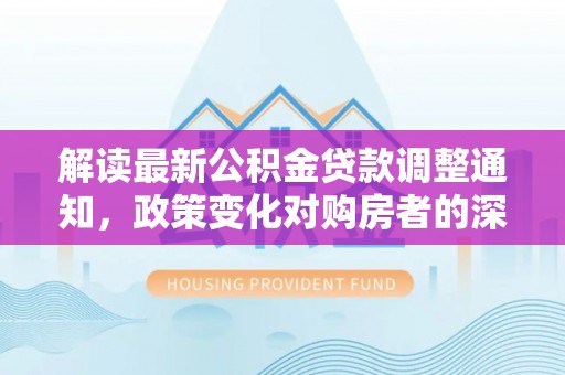 龙城解读最新公积金贷款调整通知，政策变化对购房者的深远影响