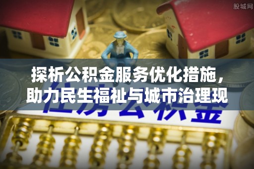 龙城探析公积金服务优化措施，助力民生福祉与城市治理现代化
