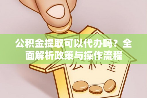 龙城公积金提取可以代办吗？全面解析政策与操作流程