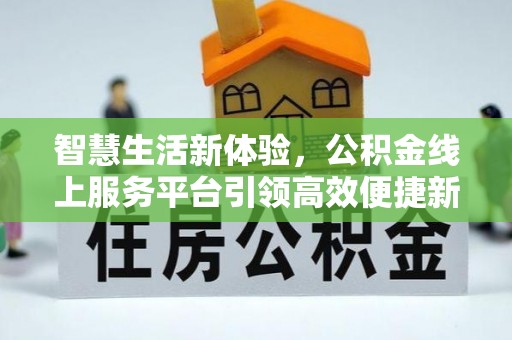 龙城智慧生活新体验，公积金线上服务平台引领高效便捷新时代