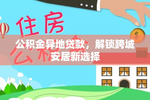 龙城公积金异地贷款，解锁跨城安居新选择