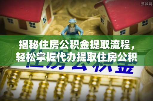 龙城揭秘住房公积金提取流程，轻松掌握代办提取住房公积金技巧