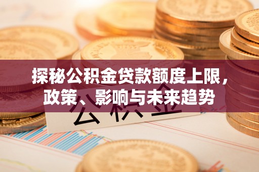 龙城探秘公积金贷款额度上限，政策、影响与未来趋势