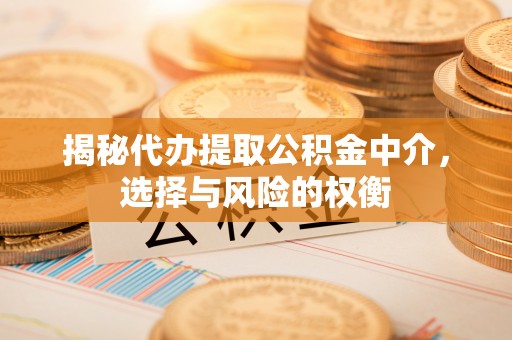 龙城揭秘代办提取公积金中介，选择与风险的权衡