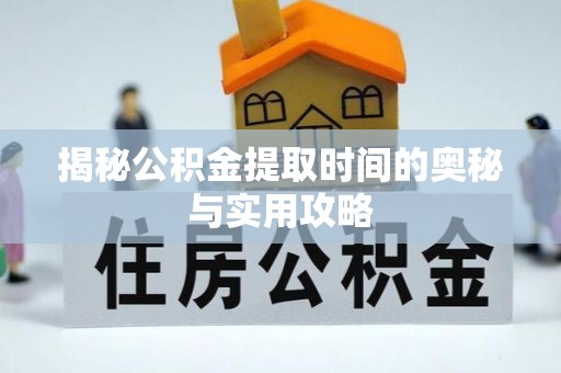 龙城揭秘公积金提取时间的奥秘与实用攻略