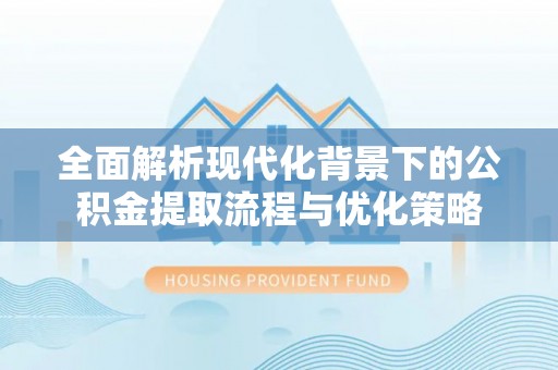龙城全面解析现代化背景下的公积金提取流程与优化策略